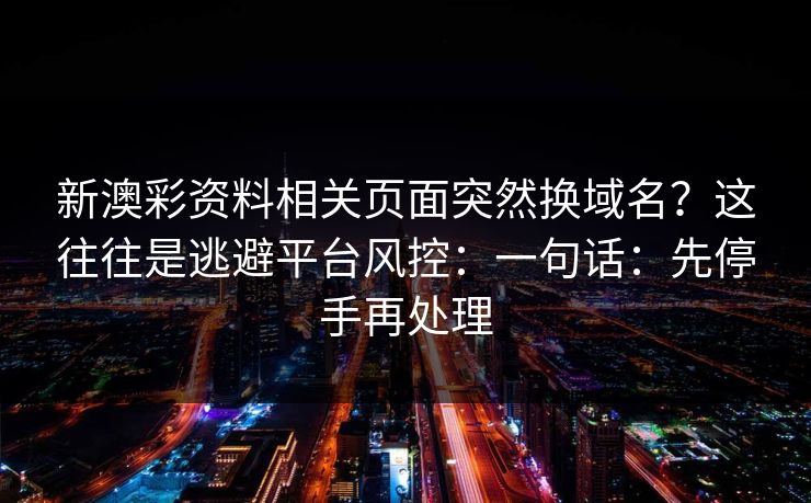 新澳彩资料相关页面突然换域名？这往往是逃避平台风控：一句话：先停手再处理