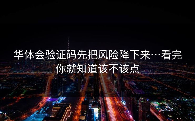 华体会验证码先把风险降下来…看完你就知道该不该点