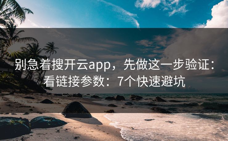 别急着搜开云app，先做这一步验证：看链接参数：7个快速避坑
