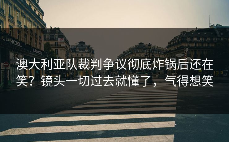 澳大利亚队裁判争议彻底炸锅后还在笑？镜头一切过去就懂了，气得想笑