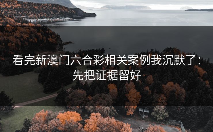 看完新澳门六合彩相关案例我沉默了：先把证据留好