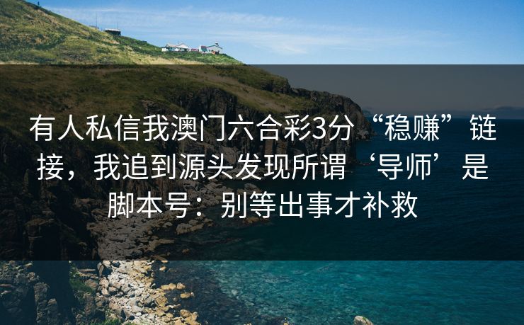有人私信我澳门六合彩3分“稳赚”链接，我追到源头发现所谓‘导师’是脚本号：别等出事才补救