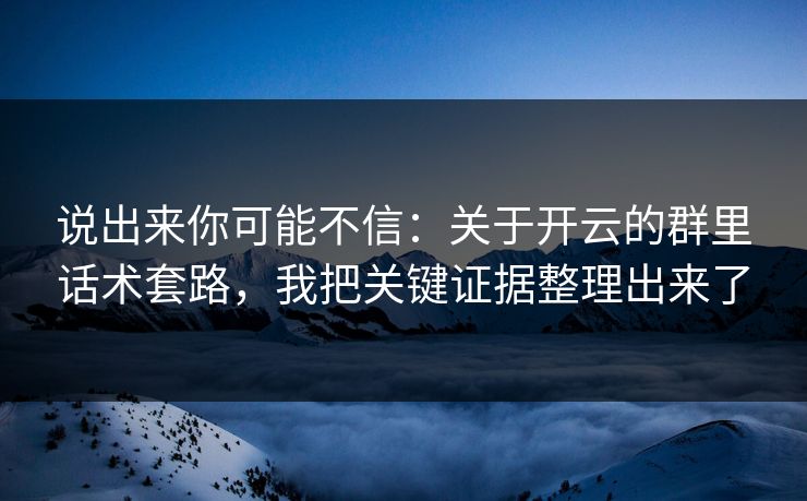 说出来你可能不信：关于开云的群里话术套路，我把关键证据整理出来了