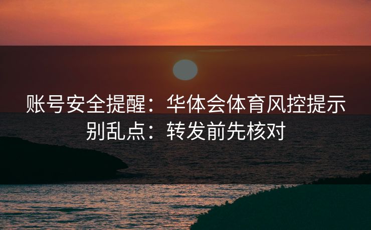 账号安全提醒：华体会体育风控提示别乱点：转发前先核对