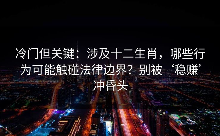 冷门但关键：涉及十二生肖，哪些行为可能触碰法律边界？别被‘稳赚’冲昏头