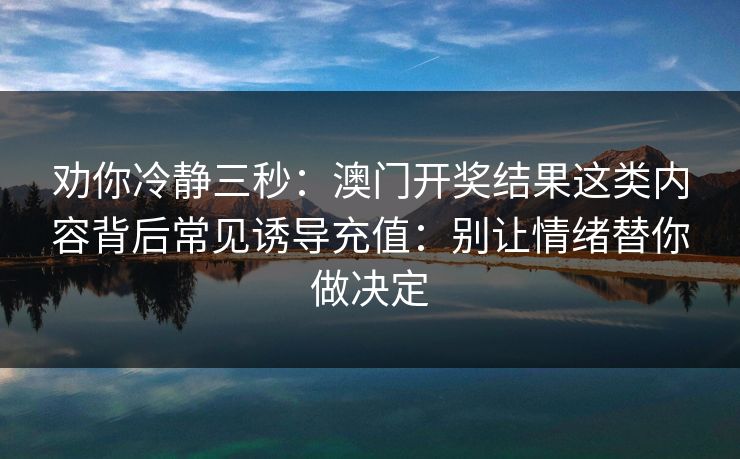 劝你冷静三秒：澳门开奖结果这类内容背后常见诱导充值：别让情绪替你做决定