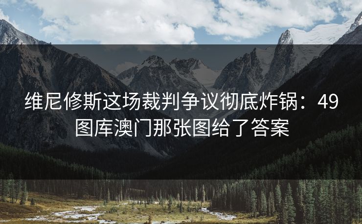 维尼修斯这场裁判争议彻底炸锅：49图库澳门那张图给了答案