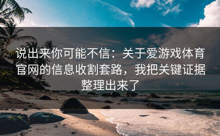 说出来你可能不信：关于爱游戏体育官网的信息收割套路，我把关键证据整理出来了
