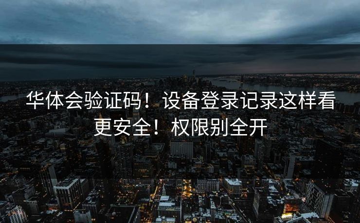 华体会验证码！设备登录记录这样看更安全！权限别全开