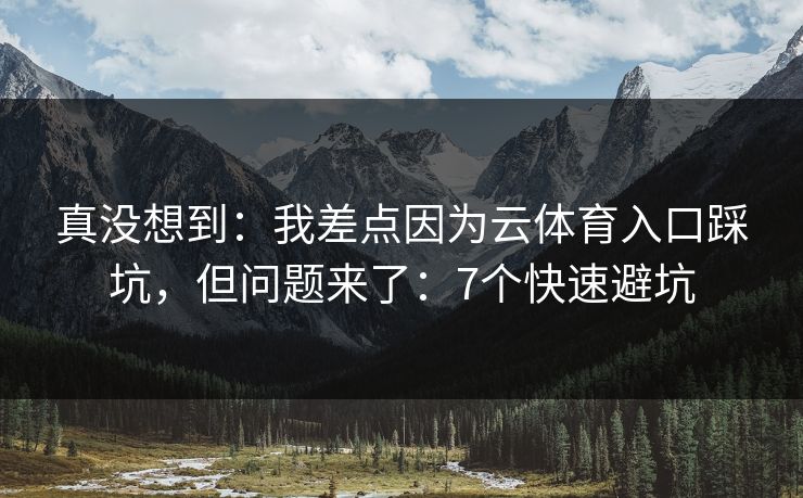 真没想到：我差点因为云体育入口踩坑，但问题来了：7个快速避坑