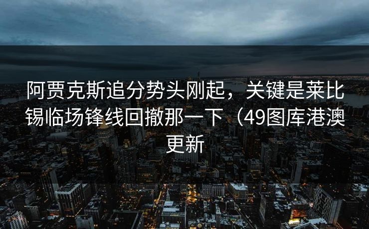 阿贾克斯追分势头刚起，关键是莱比锡临场锋线回撤那一下（49图库港澳更新
