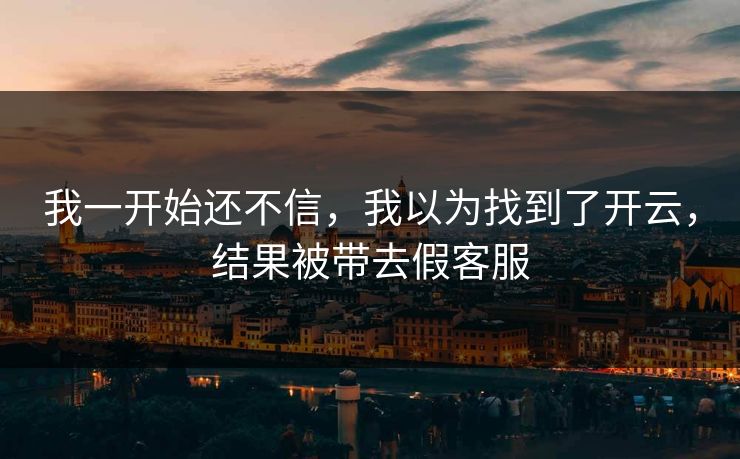 我一开始还不信，我以为找到了开云，结果被带去假客服