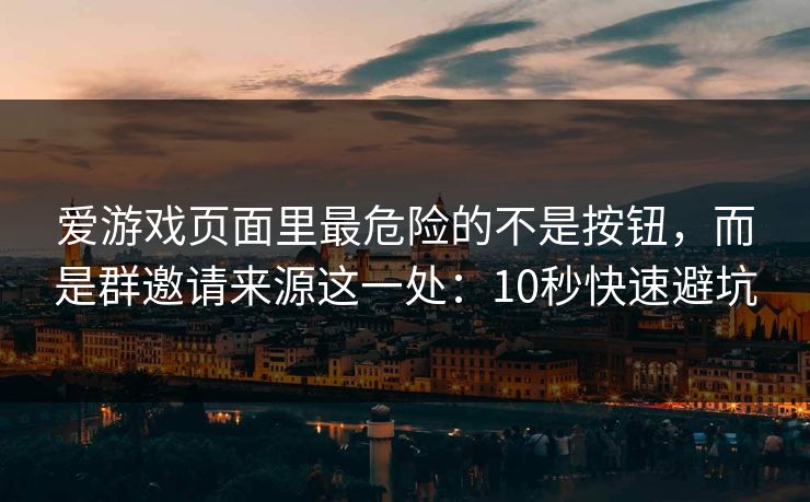 爱游戏页面里最危险的不是按钮，而是群邀请来源这一处：10秒快速避坑