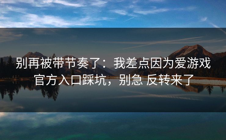 别再被带节奏了：我差点因为爱游戏官方入口踩坑，别急 反转来了