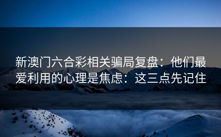 新澳门六合彩相关骗局复盘：他们最爱利用的心理是焦虑：这三点先记住