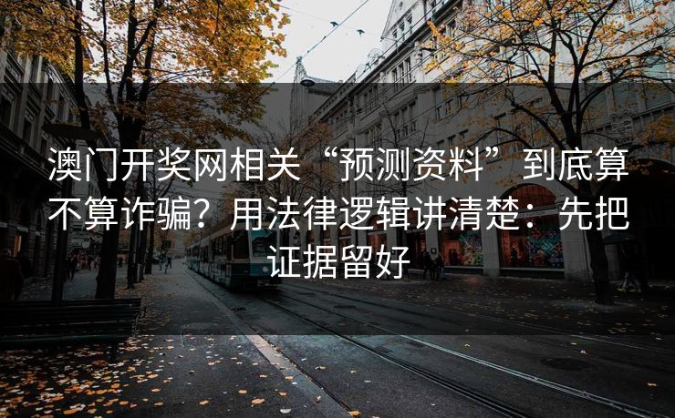 澳门开奖网相关“预测资料”到底算不算诈骗？用法律逻辑讲清楚：先把证据留好