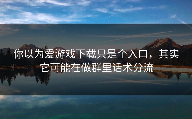 你以为爱游戏下载只是个入口，其实它可能在做群里话术分流