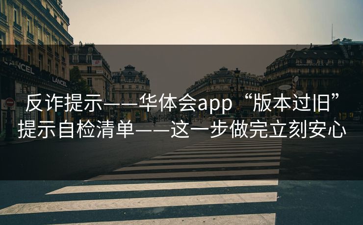 反诈提示——华体会app“版本过旧”提示自检清单——这一步做完立刻安心