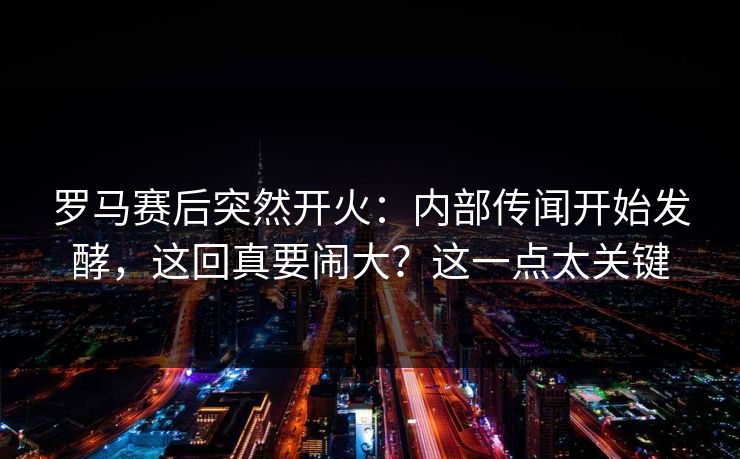 罗马赛后突然开火：内部传闻开始发酵，这回真要闹大？这一点太关键