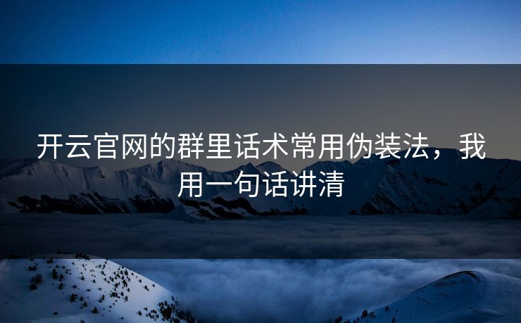 开云官网的群里话术常用伪装法，我用一句话讲清