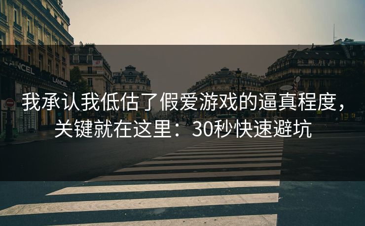 我承认我低估了假爱游戏的逼真程度，关键就在这里：30秒快速避坑