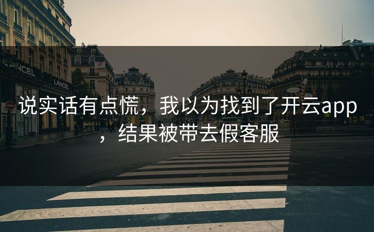 详细阅读:说实话有点慌,我以为找到了开云app,结果被带去假客服 说实话有点慌,我以为找到了开云app,结果被带去假客服