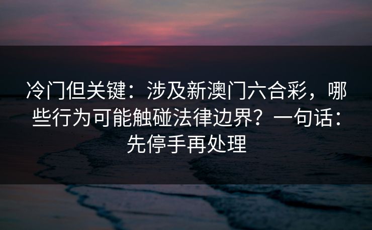 详细阅读:冷门但关键:涉及新澳门六合彩,哪些行为可能触碰法律边界?一句话:先停手再处理 冷门但关键:涉及新澳门六合彩,哪些行为可能触碰法律边界?一句话:先停手再处理