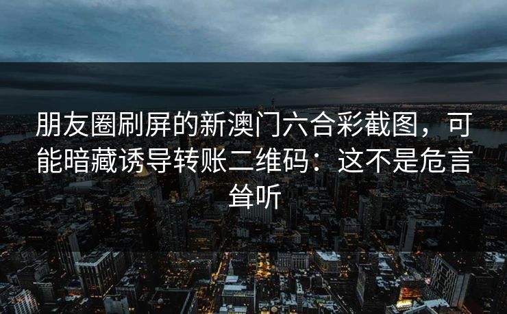 详细阅读:朋友圈刷屏的新澳门六合彩截图,可能暗藏诱导转账二维码:这不是危言耸听 朋友圈刷屏的新澳门六合彩截图,可能暗藏诱导转账二维码:这不是危言耸听