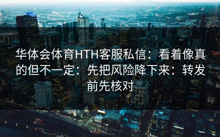华体会体育HTH客服私信：看着像真的但不一定：先把风险降下来：转发前先核对