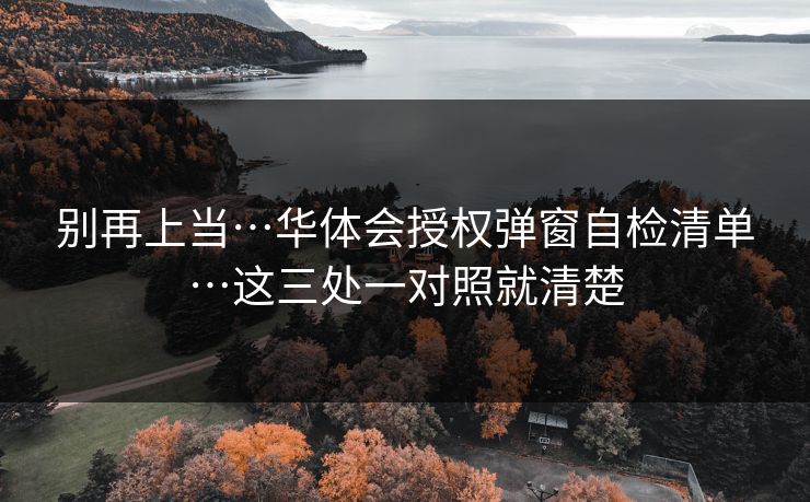 别再上当…华体会授权弹窗自检清单…这三处一对照就清楚