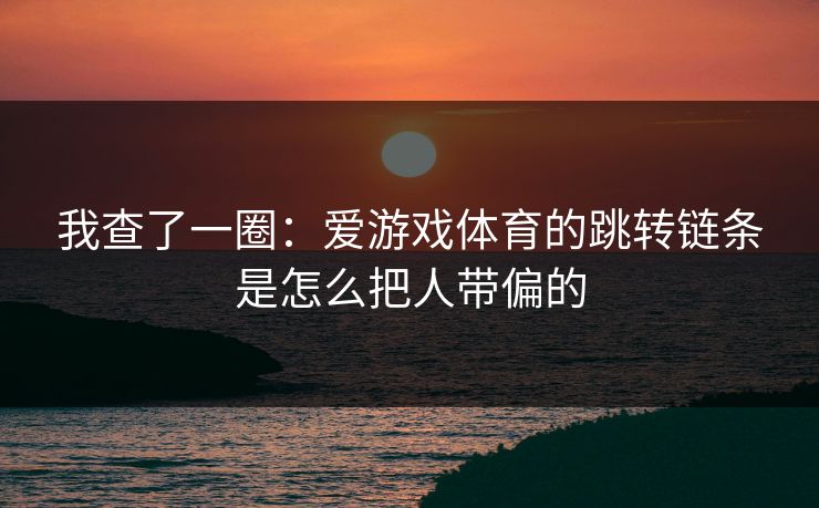 我查了一圈：爱游戏体育的跳转链条是怎么把人带偏的