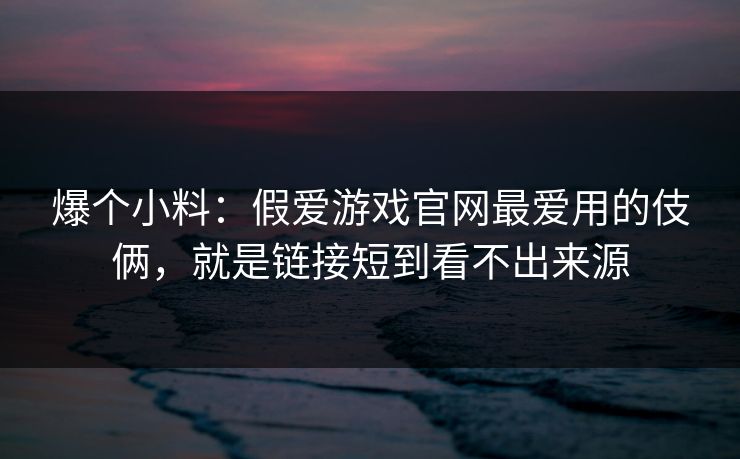 爆个小料：假爱游戏官网最爱用的伎俩，就是链接短到看不出来源